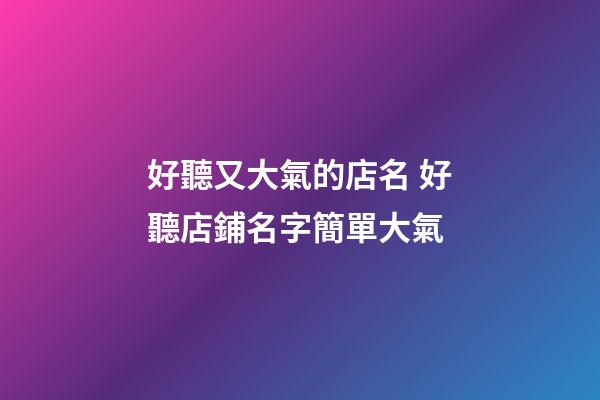 好聽又大氣的店名 好聽店鋪名字簡單大氣